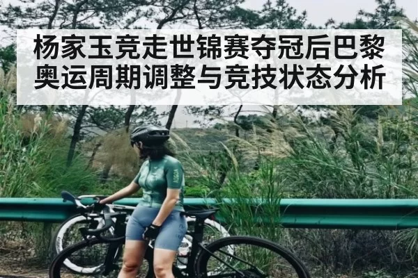 杨家玉竞走世锦赛夺冠后巴黎奥运周期调整与竞技状态分析